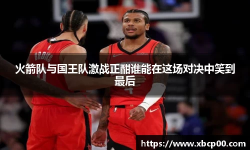 火箭队与国王队激战正酣谁能在这场对决中笑到最后