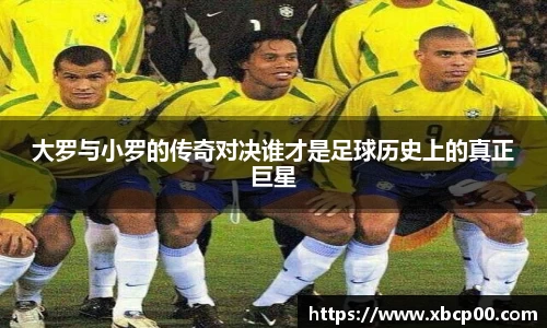 大罗与小罗的传奇对决谁才是足球历史上的真正巨星